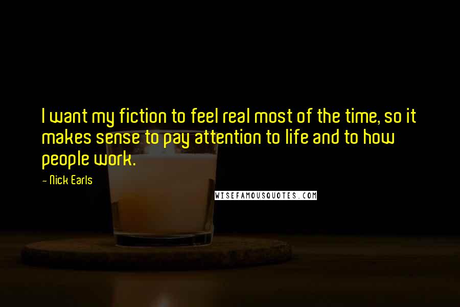 Nick Earls Quotes: I want my fiction to feel real most of the time, so it makes sense to pay attention to life and to how people work.