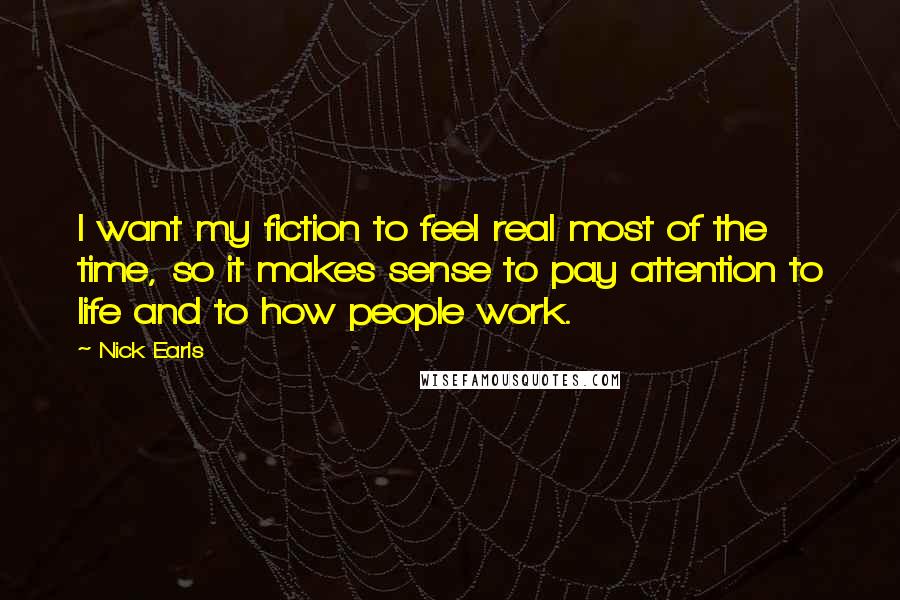 Nick Earls Quotes: I want my fiction to feel real most of the time, so it makes sense to pay attention to life and to how people work.