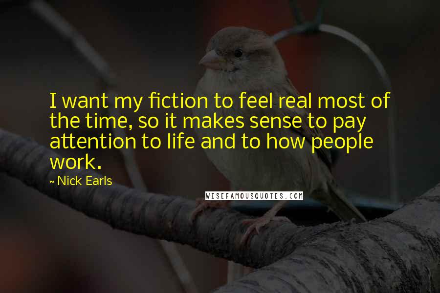Nick Earls Quotes: I want my fiction to feel real most of the time, so it makes sense to pay attention to life and to how people work.