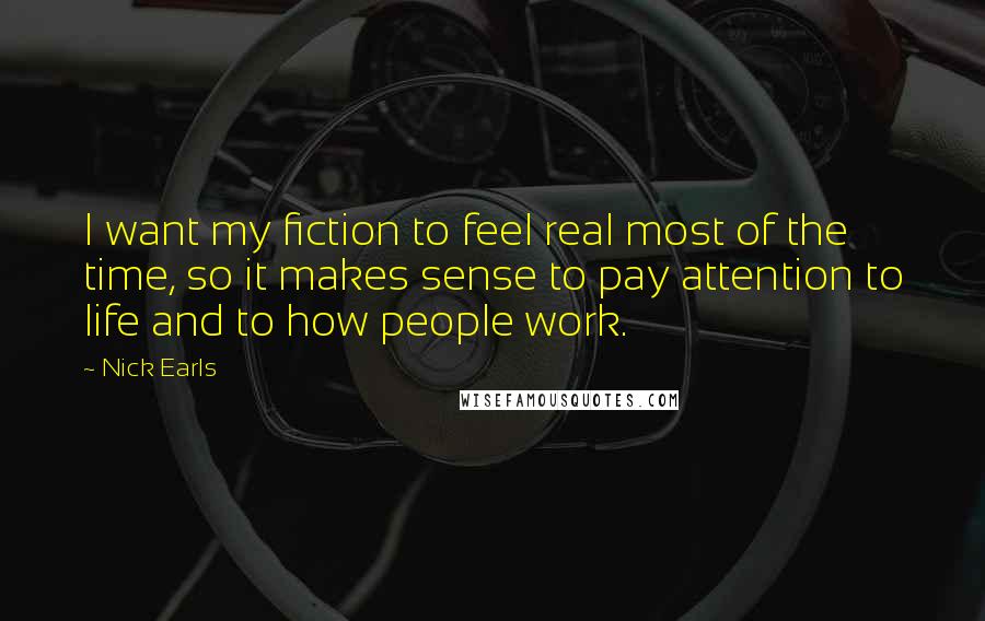 Nick Earls Quotes: I want my fiction to feel real most of the time, so it makes sense to pay attention to life and to how people work.