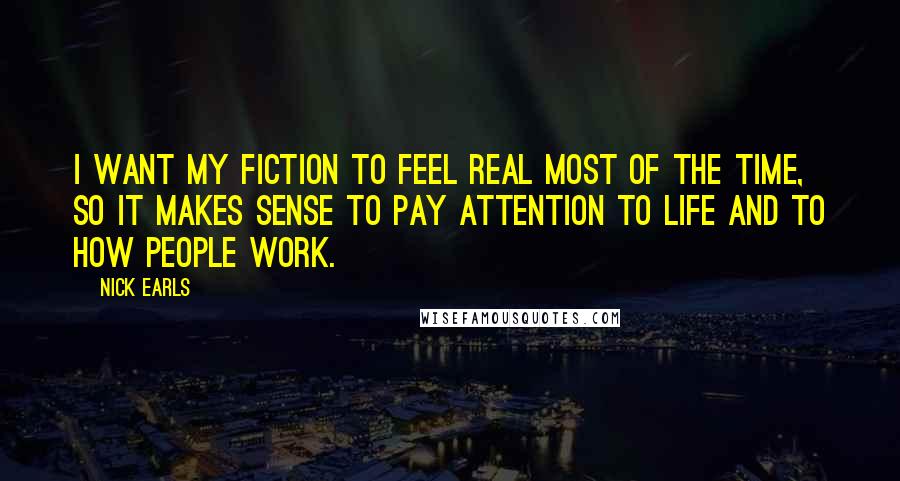 Nick Earls Quotes: I want my fiction to feel real most of the time, so it makes sense to pay attention to life and to how people work.