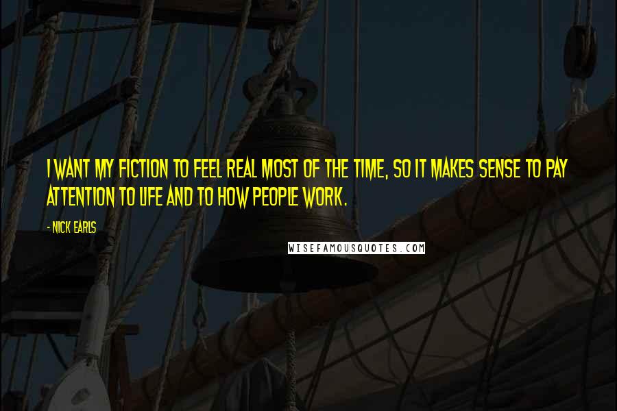 Nick Earls Quotes: I want my fiction to feel real most of the time, so it makes sense to pay attention to life and to how people work.