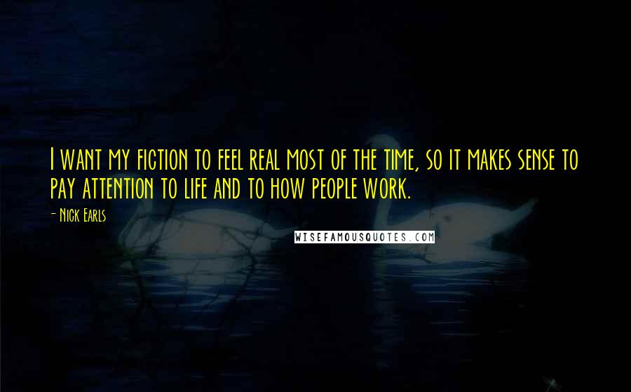 Nick Earls Quotes: I want my fiction to feel real most of the time, so it makes sense to pay attention to life and to how people work.