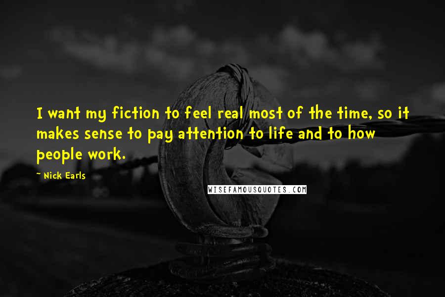 Nick Earls Quotes: I want my fiction to feel real most of the time, so it makes sense to pay attention to life and to how people work.