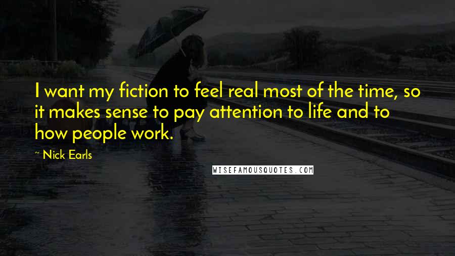 Nick Earls Quotes: I want my fiction to feel real most of the time, so it makes sense to pay attention to life and to how people work.