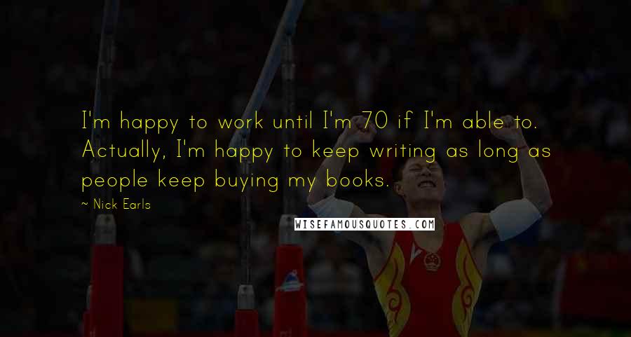 Nick Earls Quotes: I'm happy to work until I'm 70 if I'm able to. Actually, I'm happy to keep writing as long as people keep buying my books.