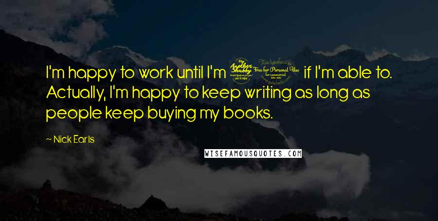 Nick Earls Quotes: I'm happy to work until I'm 70 if I'm able to. Actually, I'm happy to keep writing as long as people keep buying my books.