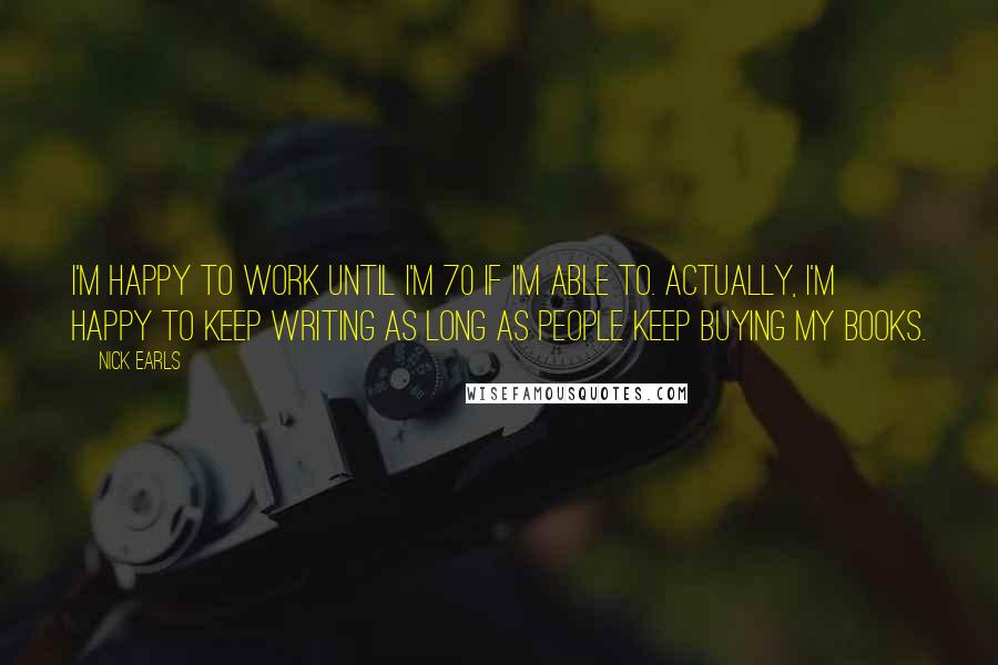 Nick Earls Quotes: I'm happy to work until I'm 70 if I'm able to. Actually, I'm happy to keep writing as long as people keep buying my books.