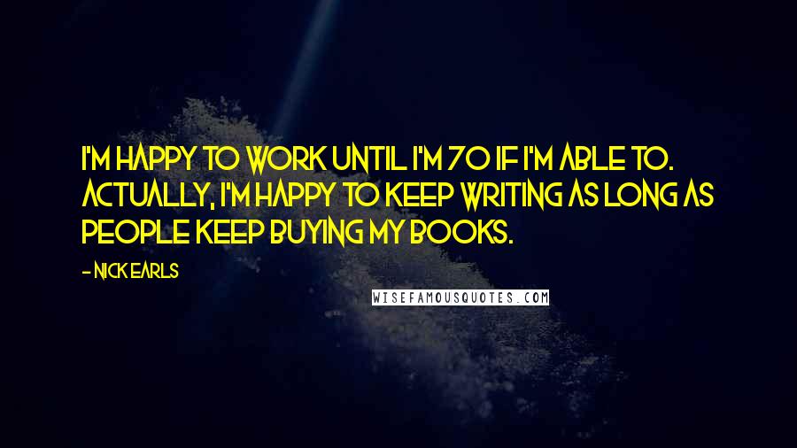 Nick Earls Quotes: I'm happy to work until I'm 70 if I'm able to. Actually, I'm happy to keep writing as long as people keep buying my books.