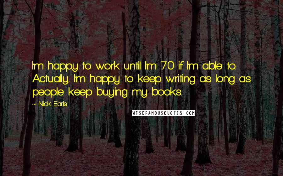 Nick Earls Quotes: I'm happy to work until I'm 70 if I'm able to. Actually, I'm happy to keep writing as long as people keep buying my books.