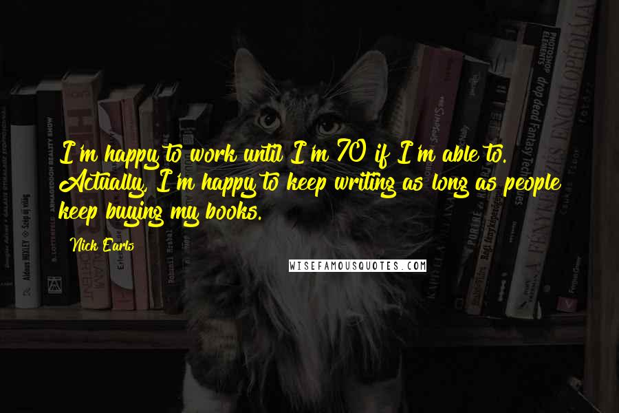 Nick Earls Quotes: I'm happy to work until I'm 70 if I'm able to. Actually, I'm happy to keep writing as long as people keep buying my books.