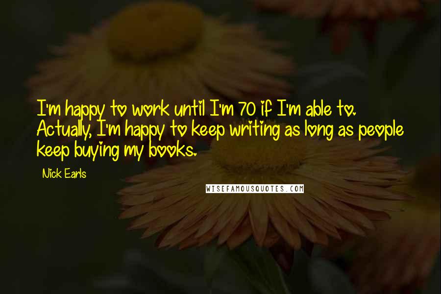 Nick Earls Quotes: I'm happy to work until I'm 70 if I'm able to. Actually, I'm happy to keep writing as long as people keep buying my books.