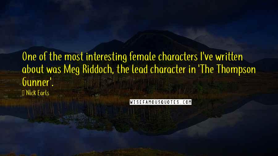 Nick Earls Quotes: One of the most interesting female characters I've written about was Meg Riddoch, the lead character in 'The Thompson Gunner'.