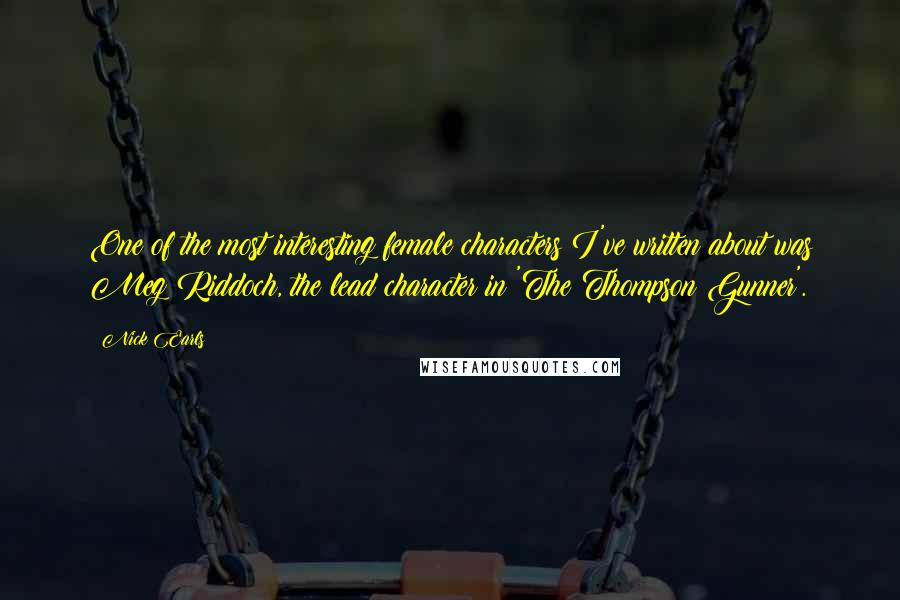 Nick Earls Quotes: One of the most interesting female characters I've written about was Meg Riddoch, the lead character in 'The Thompson Gunner'.