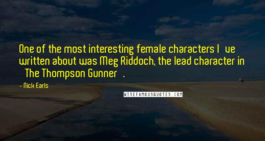 Nick Earls Quotes: One of the most interesting female characters I've written about was Meg Riddoch, the lead character in 'The Thompson Gunner'.