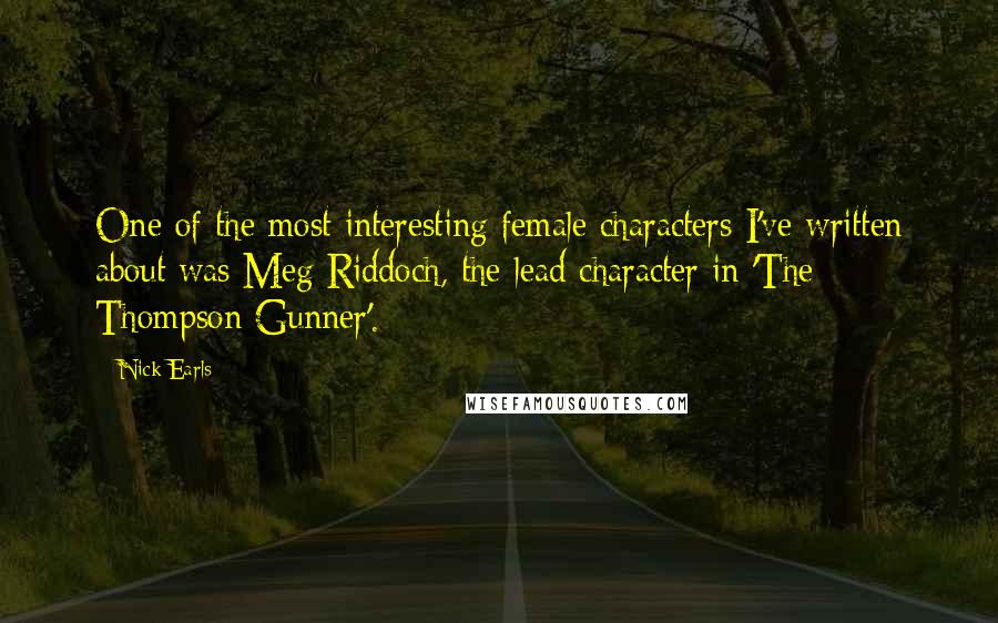 Nick Earls Quotes: One of the most interesting female characters I've written about was Meg Riddoch, the lead character in 'The Thompson Gunner'.