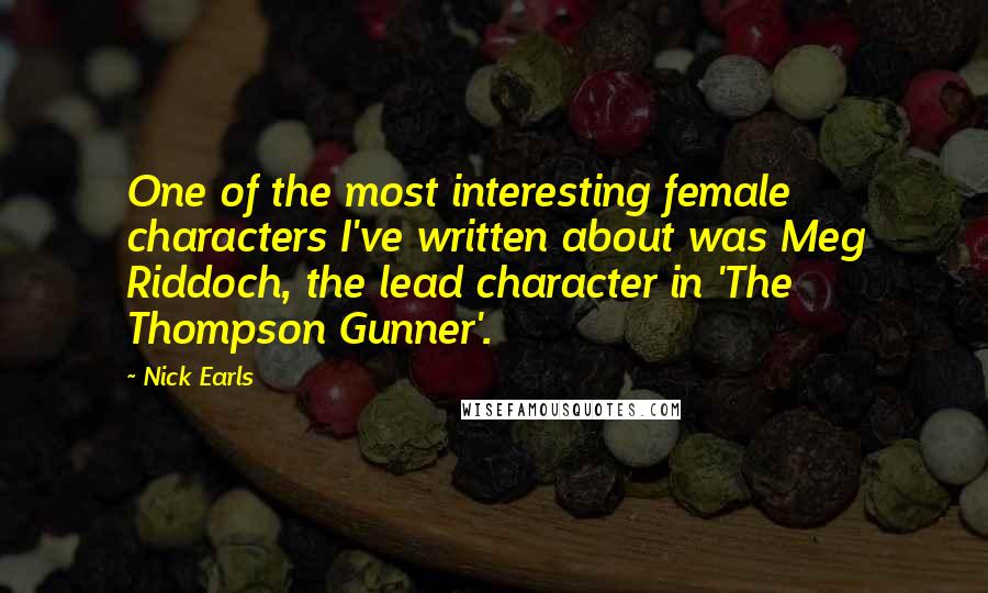 Nick Earls Quotes: One of the most interesting female characters I've written about was Meg Riddoch, the lead character in 'The Thompson Gunner'.