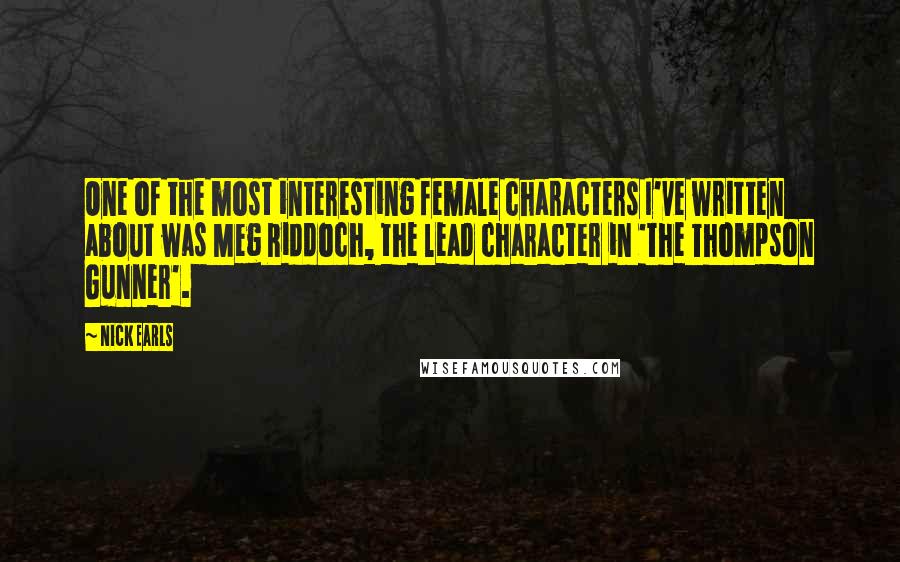 Nick Earls Quotes: One of the most interesting female characters I've written about was Meg Riddoch, the lead character in 'The Thompson Gunner'.