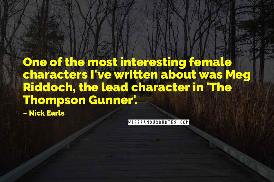 Nick Earls Quotes: One of the most interesting female characters I've written about was Meg Riddoch, the lead character in 'The Thompson Gunner'.