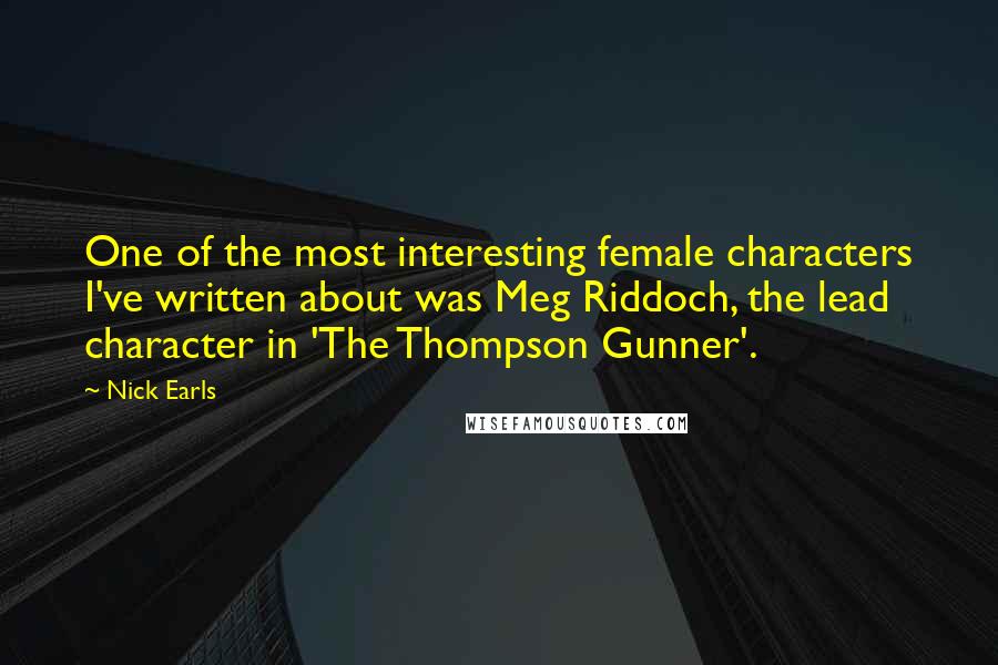 Nick Earls Quotes: One of the most interesting female characters I've written about was Meg Riddoch, the lead character in 'The Thompson Gunner'.