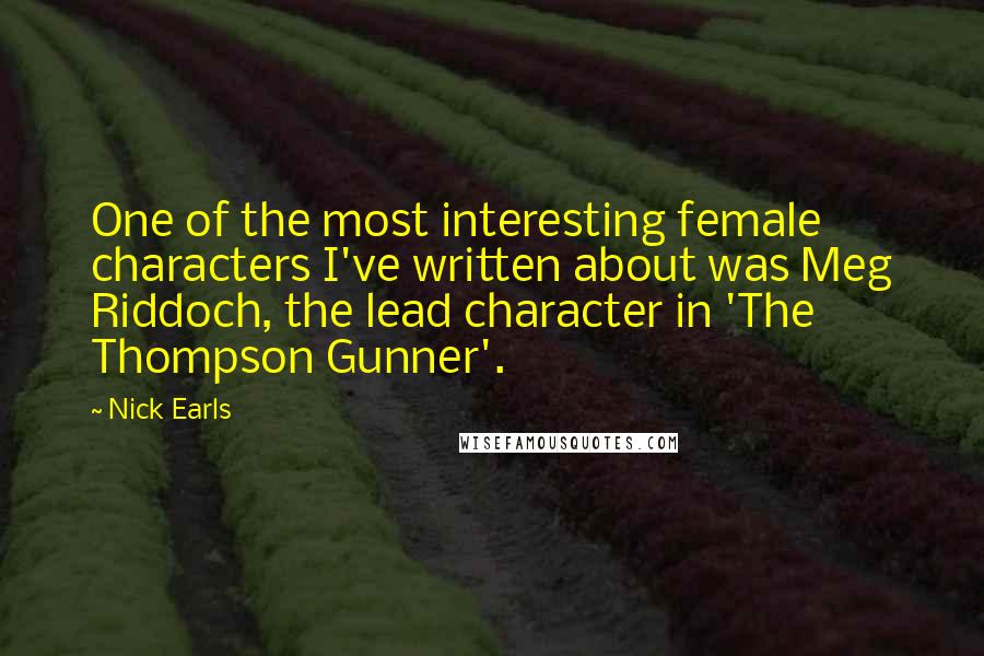 Nick Earls Quotes: One of the most interesting female characters I've written about was Meg Riddoch, the lead character in 'The Thompson Gunner'.