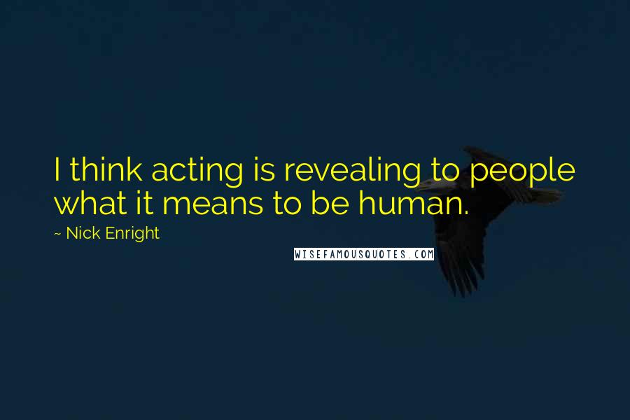 Nick Enright Quotes: I think acting is revealing to people what it means to be human.