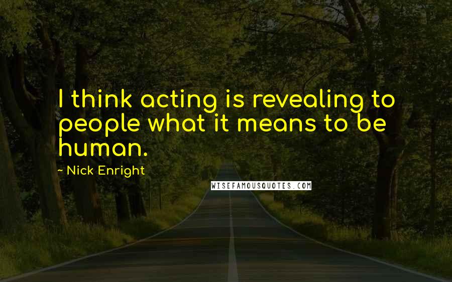 Nick Enright Quotes: I think acting is revealing to people what it means to be human.