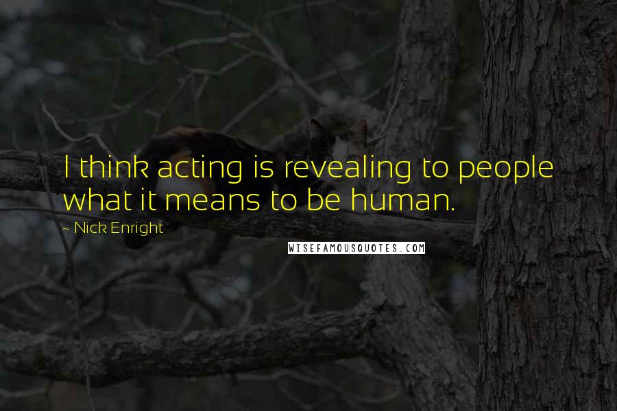 Nick Enright Quotes: I think acting is revealing to people what it means to be human.