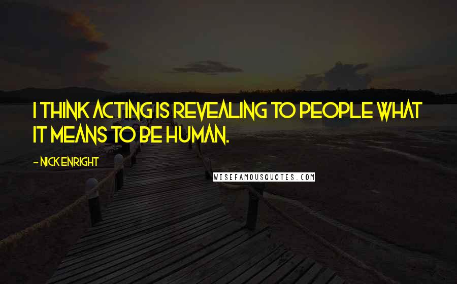 Nick Enright Quotes: I think acting is revealing to people what it means to be human.