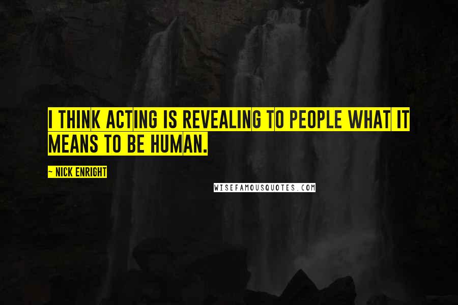 Nick Enright Quotes: I think acting is revealing to people what it means to be human.