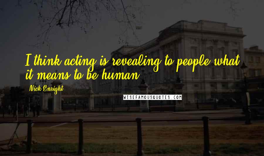 Nick Enright Quotes: I think acting is revealing to people what it means to be human.