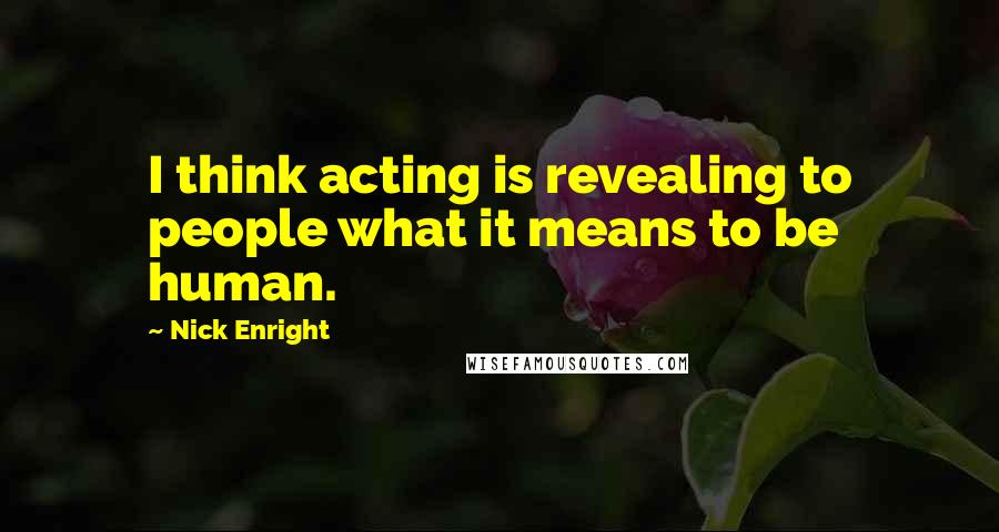 Nick Enright Quotes: I think acting is revealing to people what it means to be human.