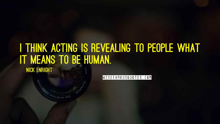 Nick Enright Quotes: I think acting is revealing to people what it means to be human.