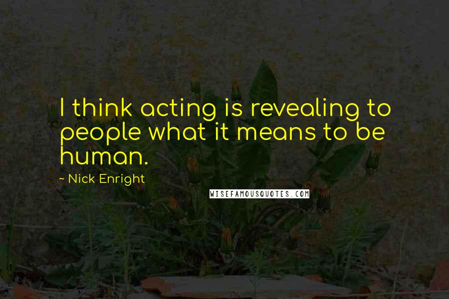 Nick Enright Quotes: I think acting is revealing to people what it means to be human.