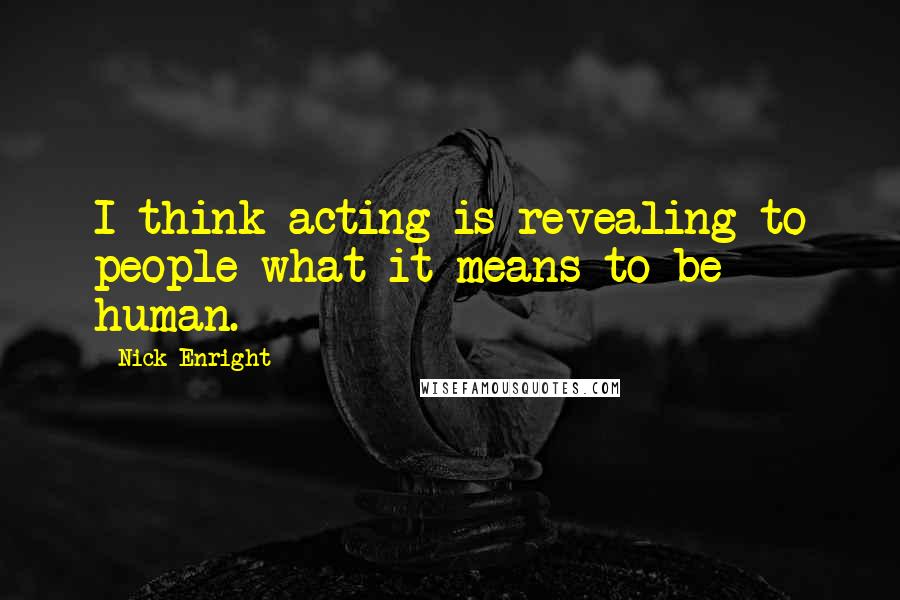 Nick Enright Quotes: I think acting is revealing to people what it means to be human.