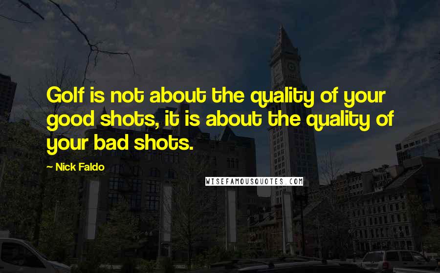 Nick Faldo Quotes: Golf is not about the quality of your good shots, it is about the quality of your bad shots.