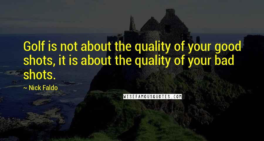 Nick Faldo Quotes: Golf is not about the quality of your good shots, it is about the quality of your bad shots.