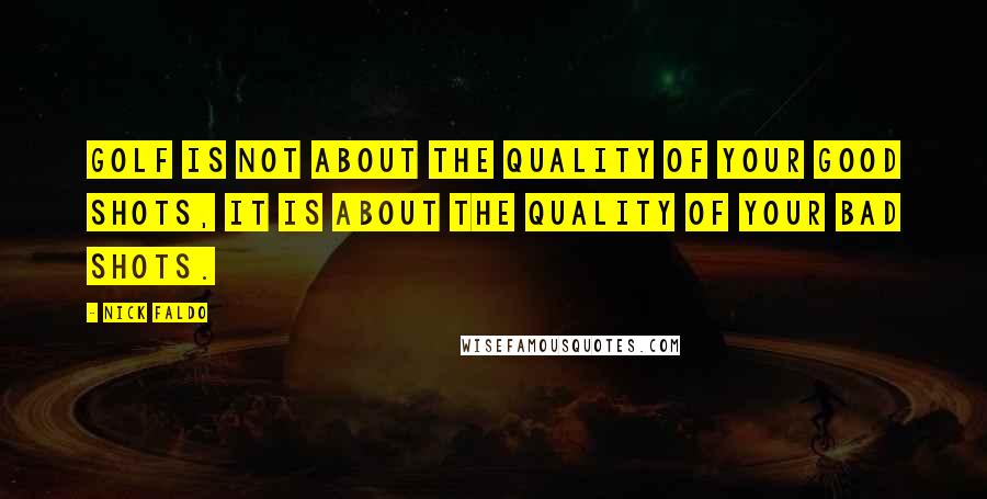 Nick Faldo Quotes: Golf is not about the quality of your good shots, it is about the quality of your bad shots.