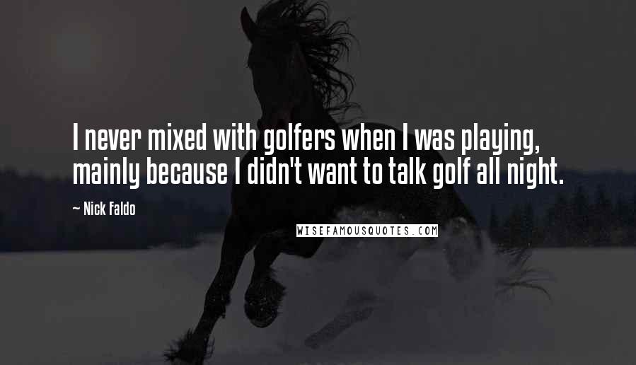 Nick Faldo Quotes: I never mixed with golfers when I was playing, mainly because I didn't want to talk golf all night.