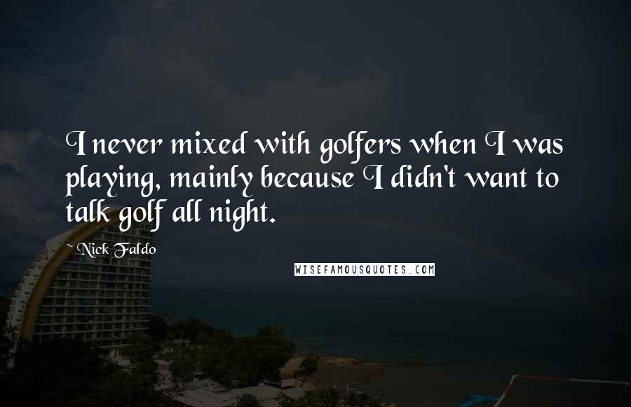 Nick Faldo Quotes: I never mixed with golfers when I was playing, mainly because I didn't want to talk golf all night.