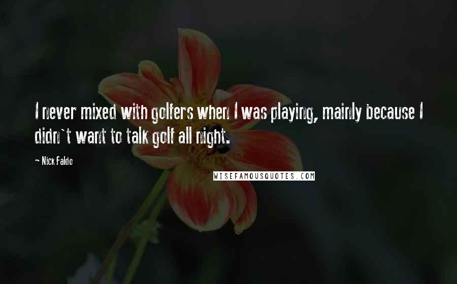 Nick Faldo Quotes: I never mixed with golfers when I was playing, mainly because I didn't want to talk golf all night.