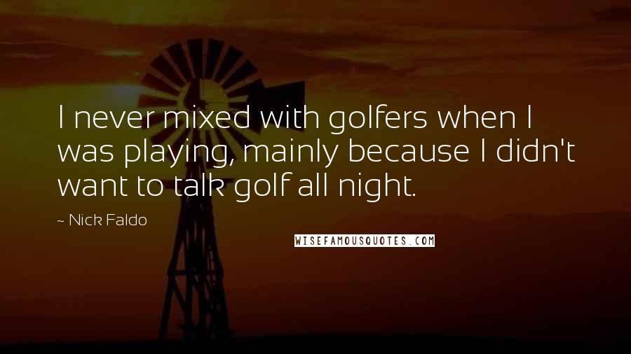 Nick Faldo Quotes: I never mixed with golfers when I was playing, mainly because I didn't want to talk golf all night.