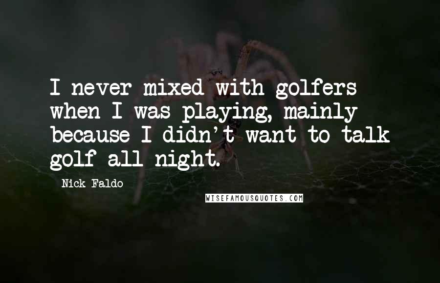 Nick Faldo Quotes: I never mixed with golfers when I was playing, mainly because I didn't want to talk golf all night.