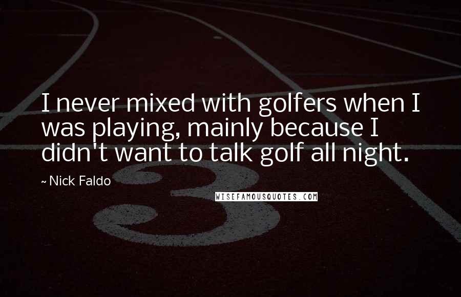 Nick Faldo Quotes: I never mixed with golfers when I was playing, mainly because I didn't want to talk golf all night.