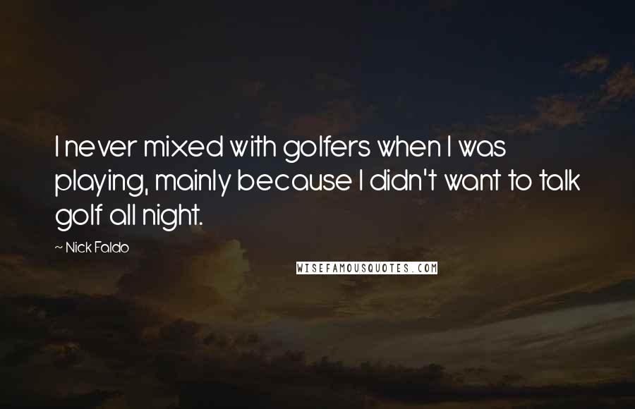 Nick Faldo Quotes: I never mixed with golfers when I was playing, mainly because I didn't want to talk golf all night.