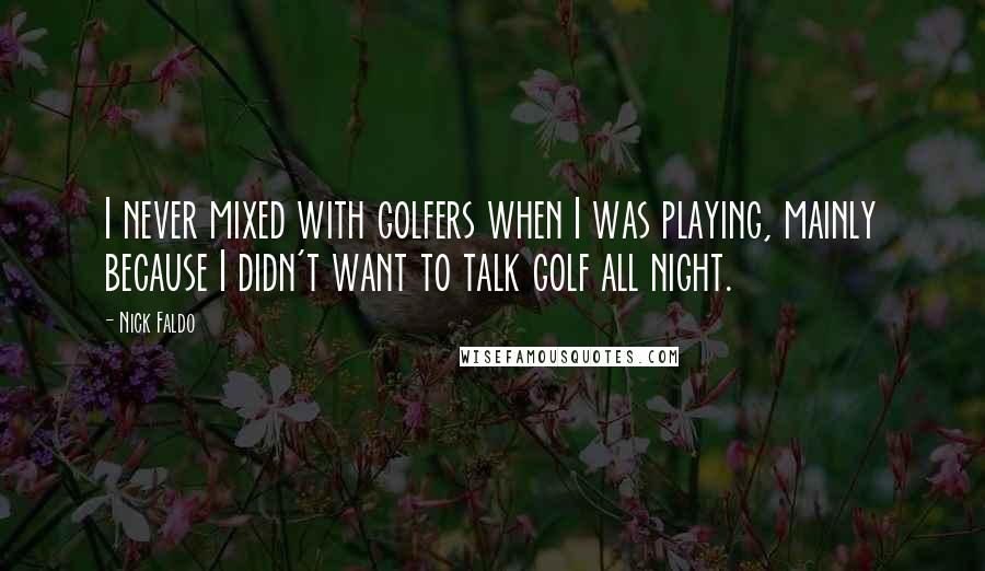 Nick Faldo Quotes: I never mixed with golfers when I was playing, mainly because I didn't want to talk golf all night.