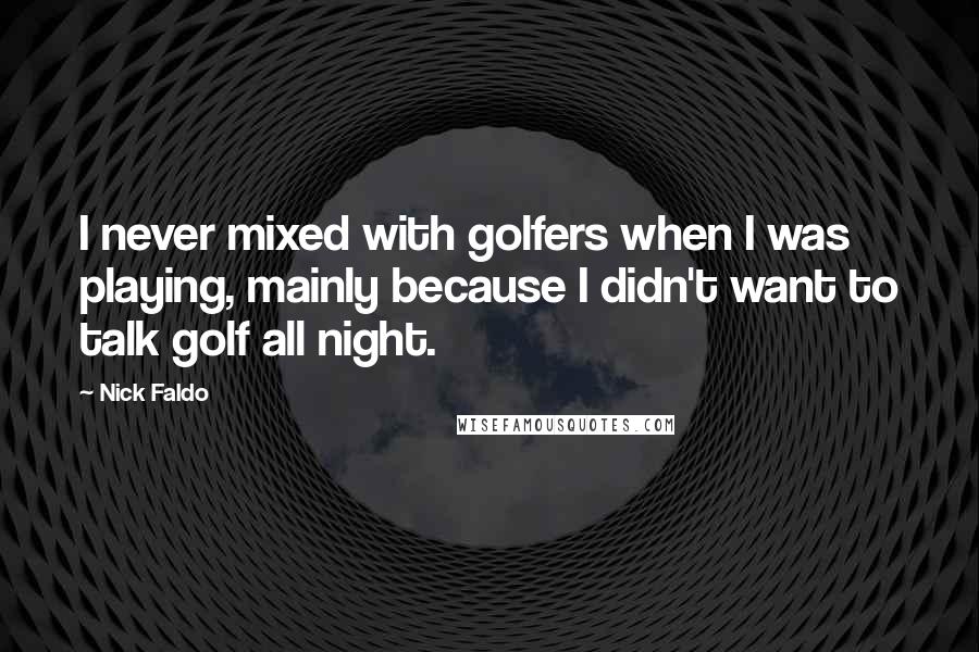 Nick Faldo Quotes: I never mixed with golfers when I was playing, mainly because I didn't want to talk golf all night.