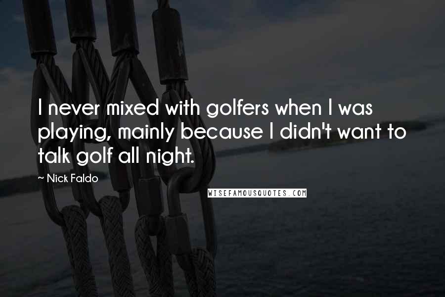 Nick Faldo Quotes: I never mixed with golfers when I was playing, mainly because I didn't want to talk golf all night.