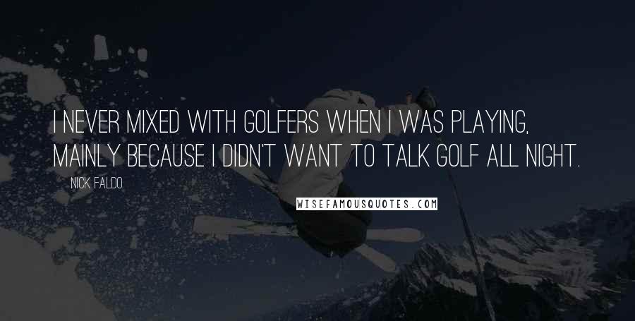 Nick Faldo Quotes: I never mixed with golfers when I was playing, mainly because I didn't want to talk golf all night.