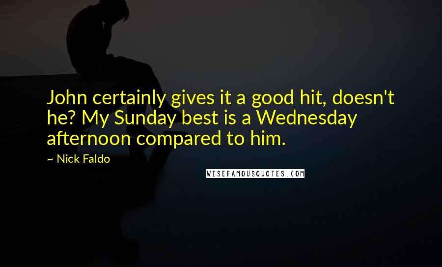 Nick Faldo Quotes: John certainly gives it a good hit, doesn't he? My Sunday best is a Wednesday afternoon compared to him.